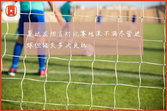 夏达龙坦言对比赛结果不满尽管进球但错失多次良机