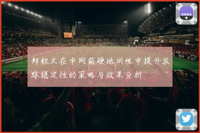 郑钦文在中网前硬地训练中提升发球稳定性的策略与效果分析
