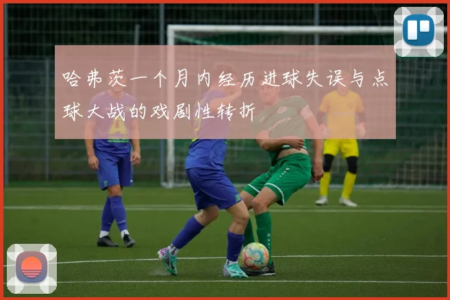 哈弗茨一个月内经历进球失误与点球大战的戏剧性转折