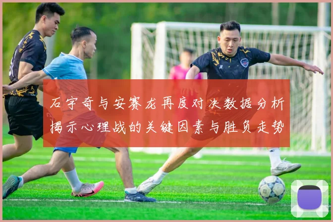 石宇奇与安赛龙再度对决数据分析揭示心理战的关键因素与胜负走势