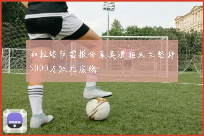 加拉塔萨雷报价莱奥遭拒米兰坚持5000万欧元底线
